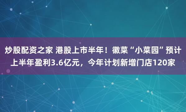 炒股配资之家 港股上市半年!徽菜“小菜园”预计上半年盈利3.6亿元,今年计划新增门店120家