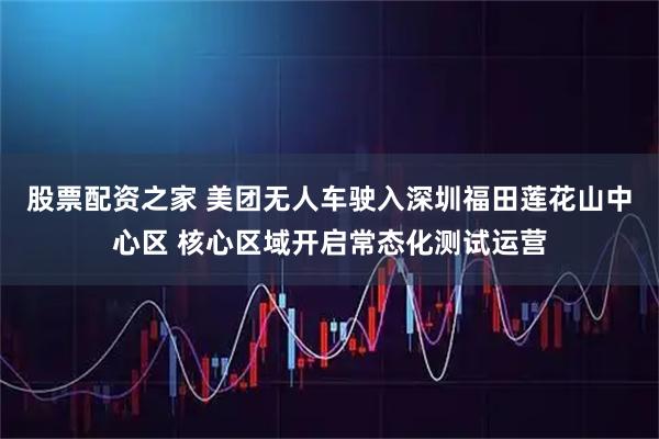 股票配资之家 美团无人车驶入深圳福田莲花山中心区 核心区域开启常态化测试运营