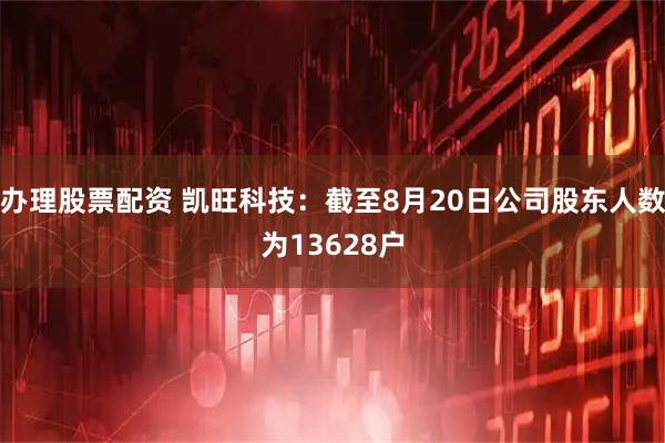 办理股票配资 凯旺科技：截至8月20日公司股东人数为13628户