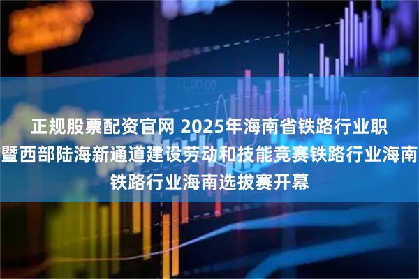 正规股票配资官网 2025年海南省铁路行业职业技能竞赛暨西部陆海新通道建设劳动和技能竞赛铁路行业海南选拔赛开幕