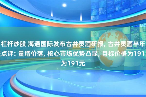 杠杆炒股 海通国际发布古井贡酒研报, 古井贡酒半年报点评: 量增价落, 核心市场优势凸显, 目标价格为191元
