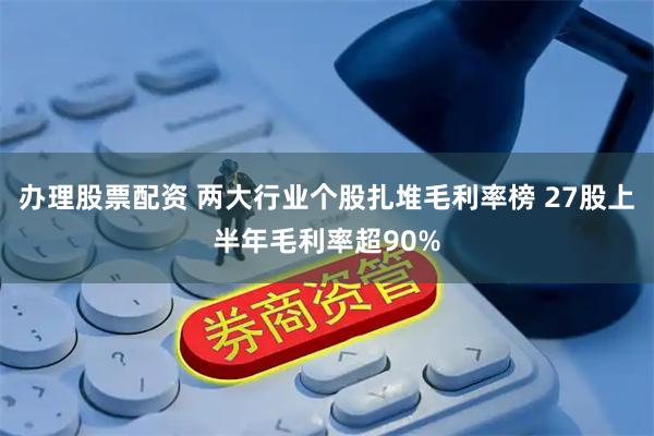 办理股票配资 两大行业个股扎堆毛利率榜 27股上半年毛利率超90%