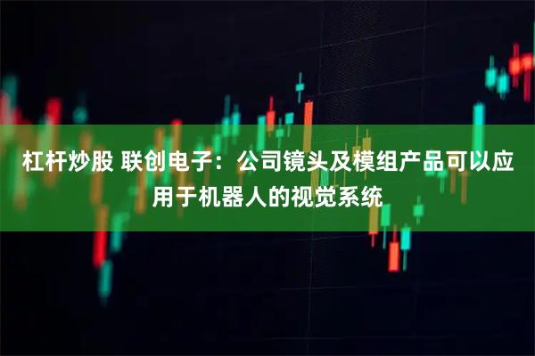 杠杆炒股 联创电子：公司镜头及模组产品可以应用于机器人的视觉系统