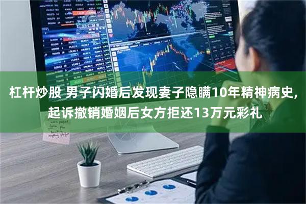 杠杆炒股 男子闪婚后发现妻子隐瞒10年精神病史, 起诉撤销婚姻后女方拒还13万元彩礼