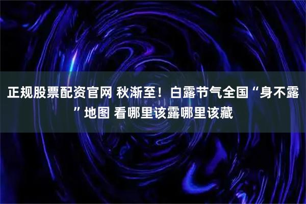 正规股票配资官网 秋渐至！白露节气全国“身不露”地图 看哪里该露哪里该藏