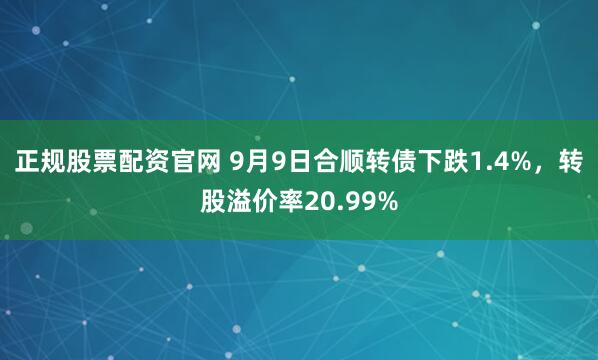 正规股票配资官网 9月9日合顺转债下跌1.4%，转股溢价率20.99%