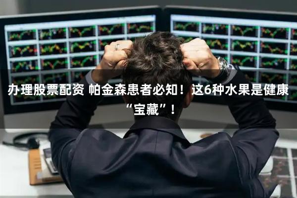 办理股票配资 帕金森患者必知！这6种水果是健康“宝藏”！