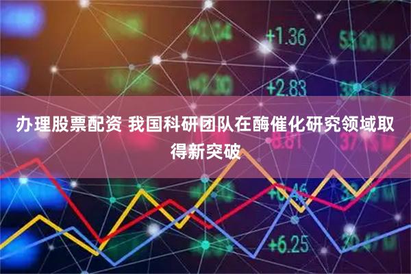 办理股票配资 我国科研团队在酶催化研究领域取得新突破