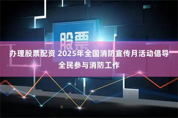 办理股票配资 2025年全国消防宣传月活动倡导全民参与消防工作