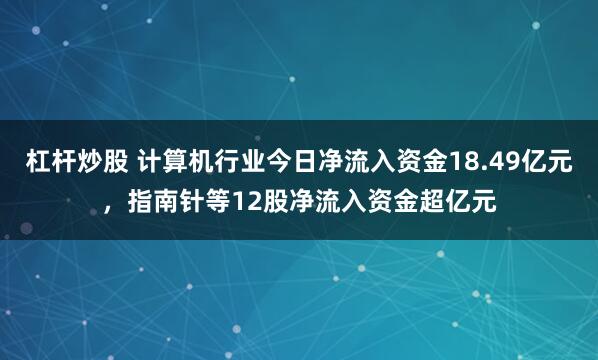 杠杆炒股 计算机行业今日净流入资金18.49亿元，指南针等12股净流入资金超亿元