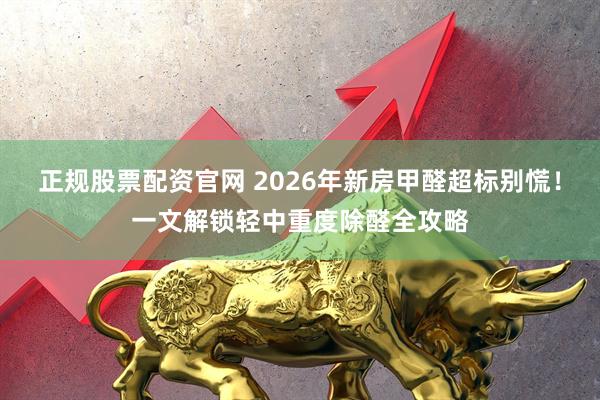 正规股票配资官网 2026年新房甲醛超标别慌！一文解锁轻中重度除醛全攻略