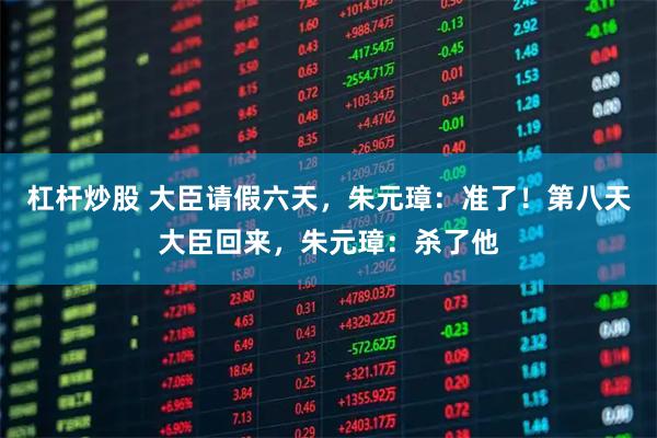 杠杆炒股 大臣请假六天，朱元璋：准了！第八天大臣回来，朱元璋：杀了他