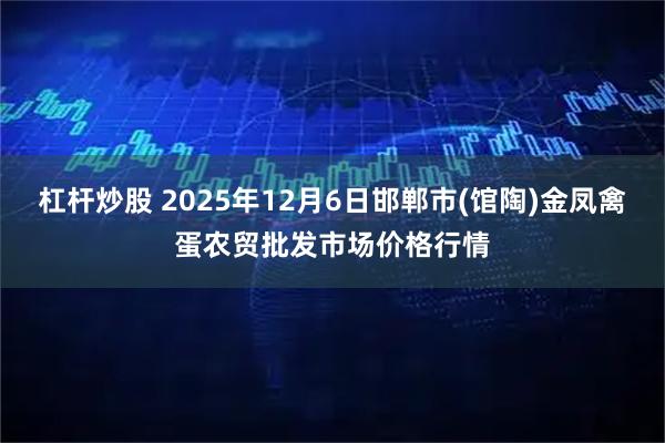 杠杆炒股 2025年12月6日邯郸市(馆陶)金凤禽蛋农贸批发市场价格行情