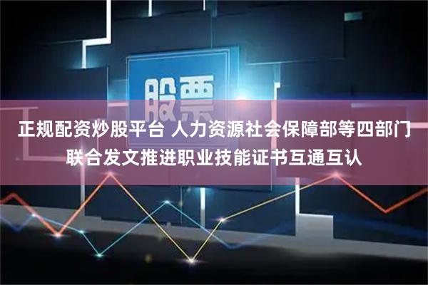 正规配资炒股平台 人力资源社会保障部等四部门联合发文推进职业技能证书互通互认