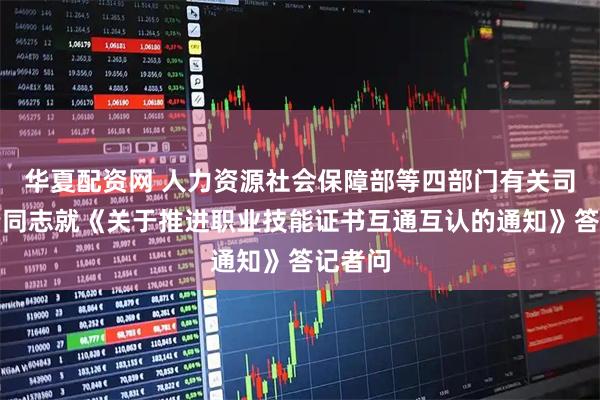 华夏配资网 人力资源社会保障部等四部门有关司局负责同志就《关于推进职业技能证书互通互认的通知》答记者问