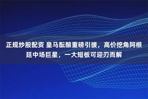 正规炒股配资 皇马酝酿重磅引援，高价挖角阿根廷中场巨星，一大短板可迎刃而解