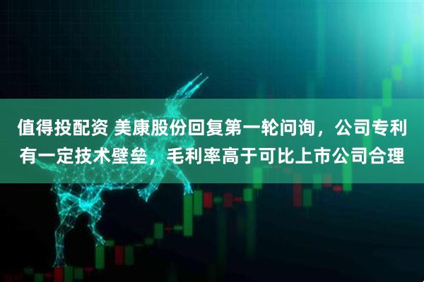 值得投配资 美康股份回复第一轮问询，公司专利有一定技术壁垒，毛利率高于可比上市公司合理