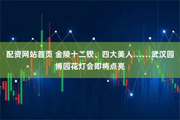 配资网站首页 金陵十二钗、四大美人……武汉园博园花灯会即将点亮