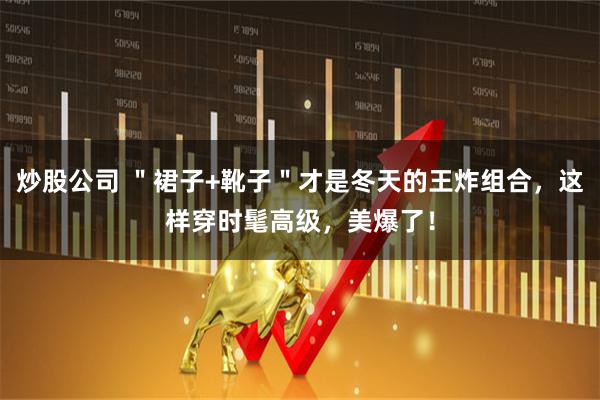 炒股公司 ＂裙子+靴子＂才是冬天的王炸组合，这样穿时髦高级，美爆了！