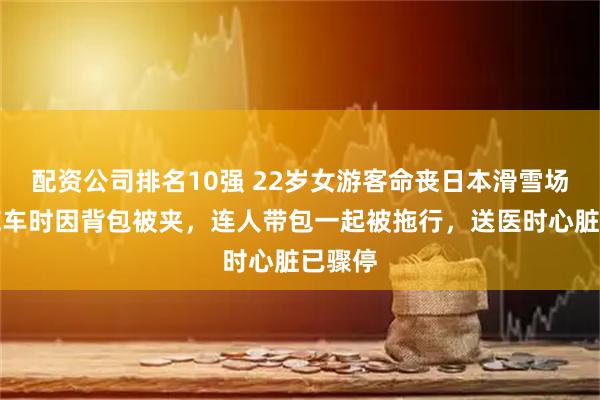 配资公司排名10强 22岁女游客命丧日本滑雪场：下缆车时因背包被夹，连人带包一起被拖行，送医时心脏已骤停
