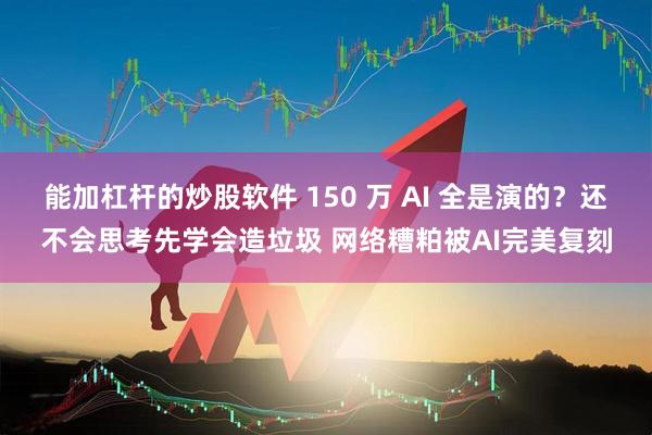 能加杠杆的炒股软件 150 万 AI 全是演的？还不会思考先学会造垃圾 网络糟粕被AI完美复刻