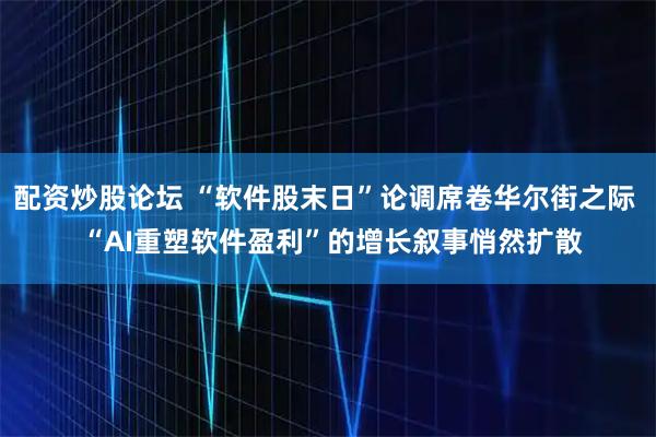 配资炒股论坛 “软件股末日”论调席卷华尔街之际  “AI重塑软件盈利”的增长叙事悄然扩散