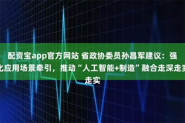 配资宝app官方网站 省政协委员孙昌军建议：强化应用场景牵引，推动“人工智能+制造”融合走深走实