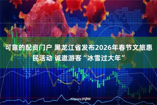 可靠的配资门户 黑龙江省发布2026年春节文旅惠民活动 诚邀游客“冰雪过大年”