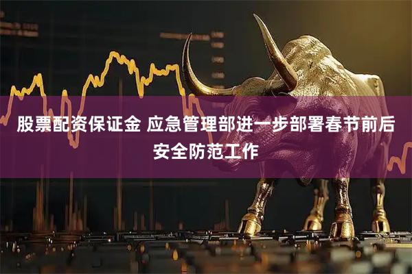 股票配资保证金 应急管理部进一步部署春节前后安全防范工作
