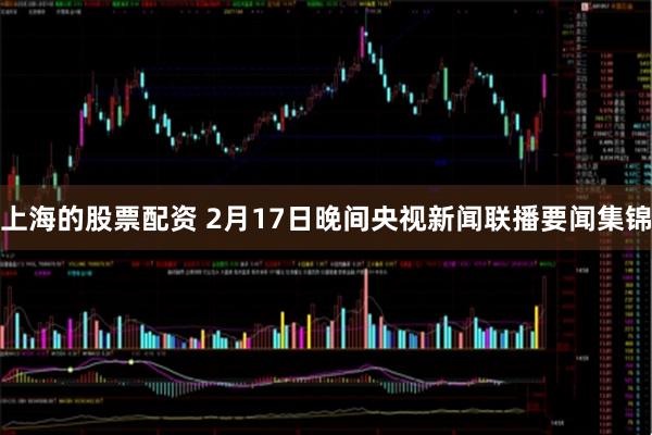 上海的股票配资 2月17日晚间央视新闻联播要闻集锦