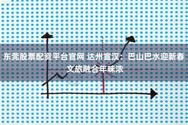 东莞股票配资平台官网 达州宣汉：巴山巴水迎新春 文旅融合年味浓
