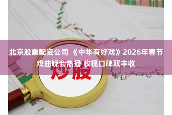 北京股票配资公司 《中华有好戏》2026年春节戏曲晚会热播 收视口碑双丰收