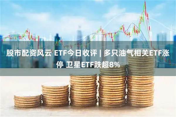 股市配资风云 ETF今日收评 | 多只油气相关ETF涨停 卫星ETF跌超8%