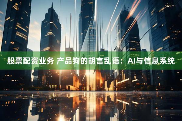 股票配资业务 产品狗的胡言乱语：AI与信息系统