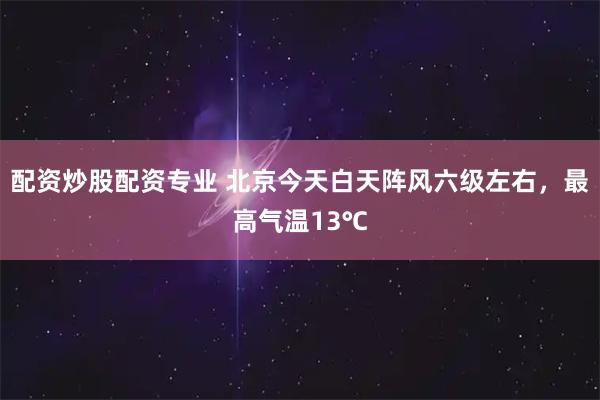 配资炒股配资专业 北京今天白天阵风六级左右，最高气温13℃