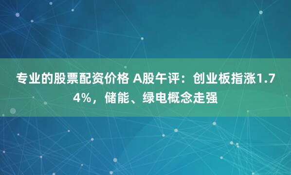 专业的股票配资价格 A股午评：创业板指涨1.74%，储能、绿电概念走强