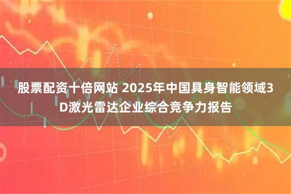 股票配资十倍网站 2025年中国具身智能领域3D激光雷达企业综合竞争力报告