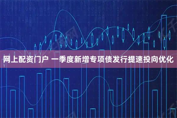 网上配资门户 一季度新增专项债发行提速投向优化