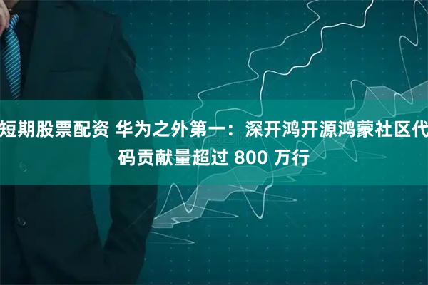 短期股票配资 华为之外第一:深开鸿开源鸿蒙社区代码贡献量超过 800 万行