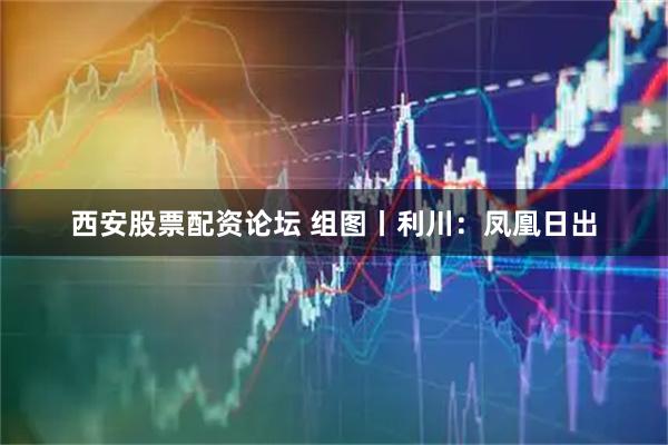 西安股票配资论坛 组图丨利川：凤凰日出