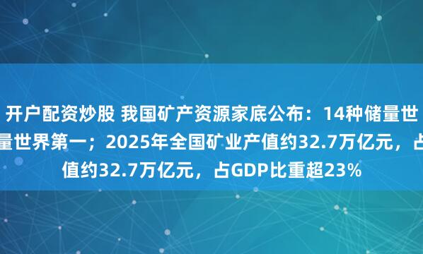 开户配资炒股 我国矿产资源家底公布：14种储量世界第一，17种产量世界第一；2025年全国矿业产值约32.7万亿元，占GDP比重超23%