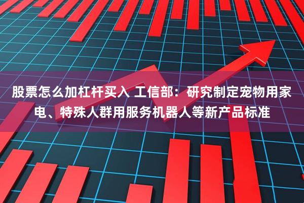 股票怎么加杠杆买入 工信部：研究制定宠物用家电、特殊人群用服务机器人等新产品标准