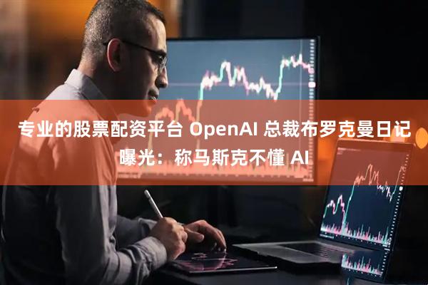 专业的股票配资平台 OpenAI 总裁布罗克曼日记曝光：称马斯克不懂 AI