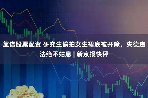 靠谱股票配资 研究生偷拍女生裙底被开除，失德违法绝不姑息 | 新京报快评