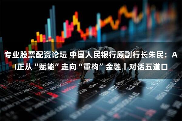 专业股票配资论坛 中国人民银行原副行长朱民：AI正从“赋能”走向“重构”金融丨对话五道口