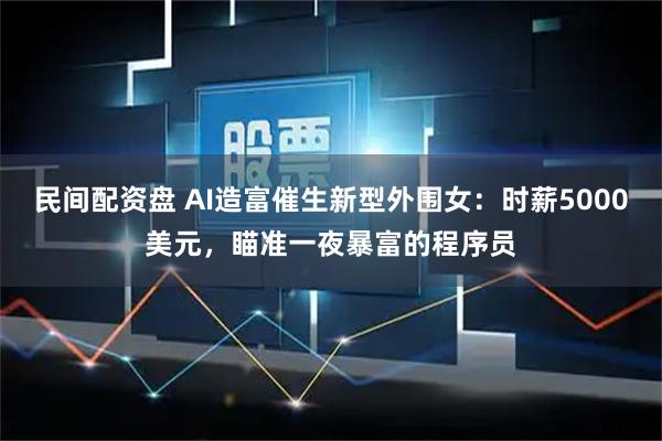 民间配资盘 AI造富催生新型外围女：时薪5000美元，瞄准一夜暴富的程序员