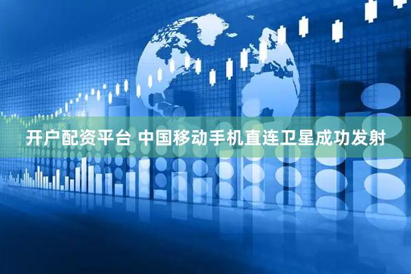 开户配资平台 中国移动手机直连卫星成功发射