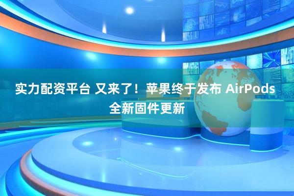 实力配资平台 又来了!苹果终于发布 AirPods 全新固件更新