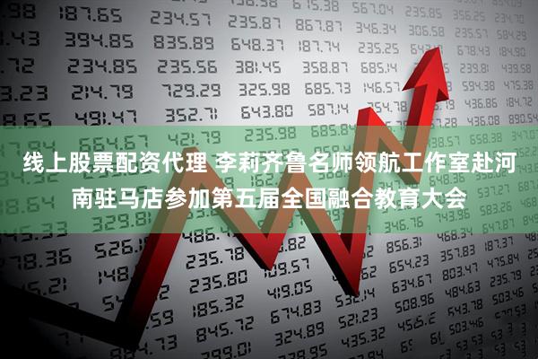 线上股票配资代理 李莉齐鲁名师领航工作室赴河南驻马店参加第五届全国融合教育大会