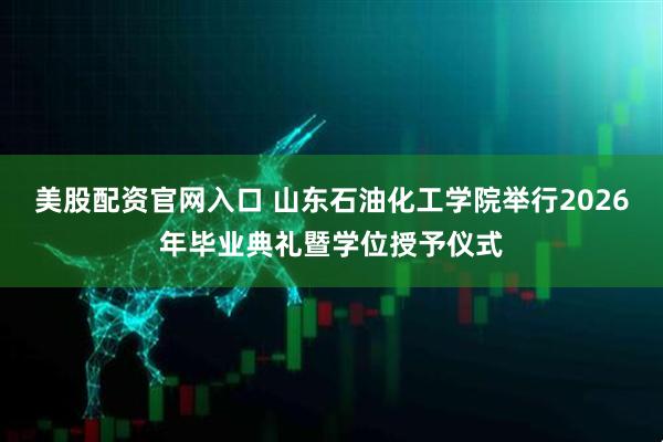 美股配资官网入口 山东石油化工学院举行2026年毕业典礼暨学位授予仪式